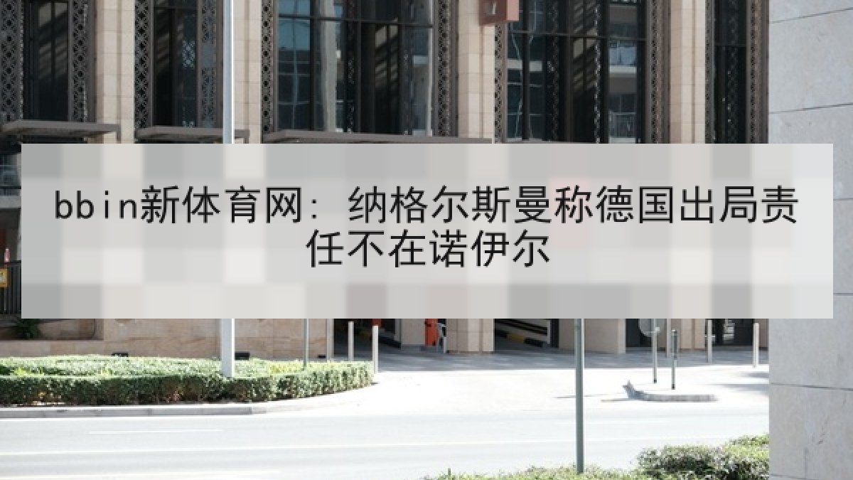 bbin新体育网: 纳格尔斯曼称德国出局责任不在诺伊尔 bbin新体育网: 纳格尔斯曼称德国出局责任不在诺伊尔