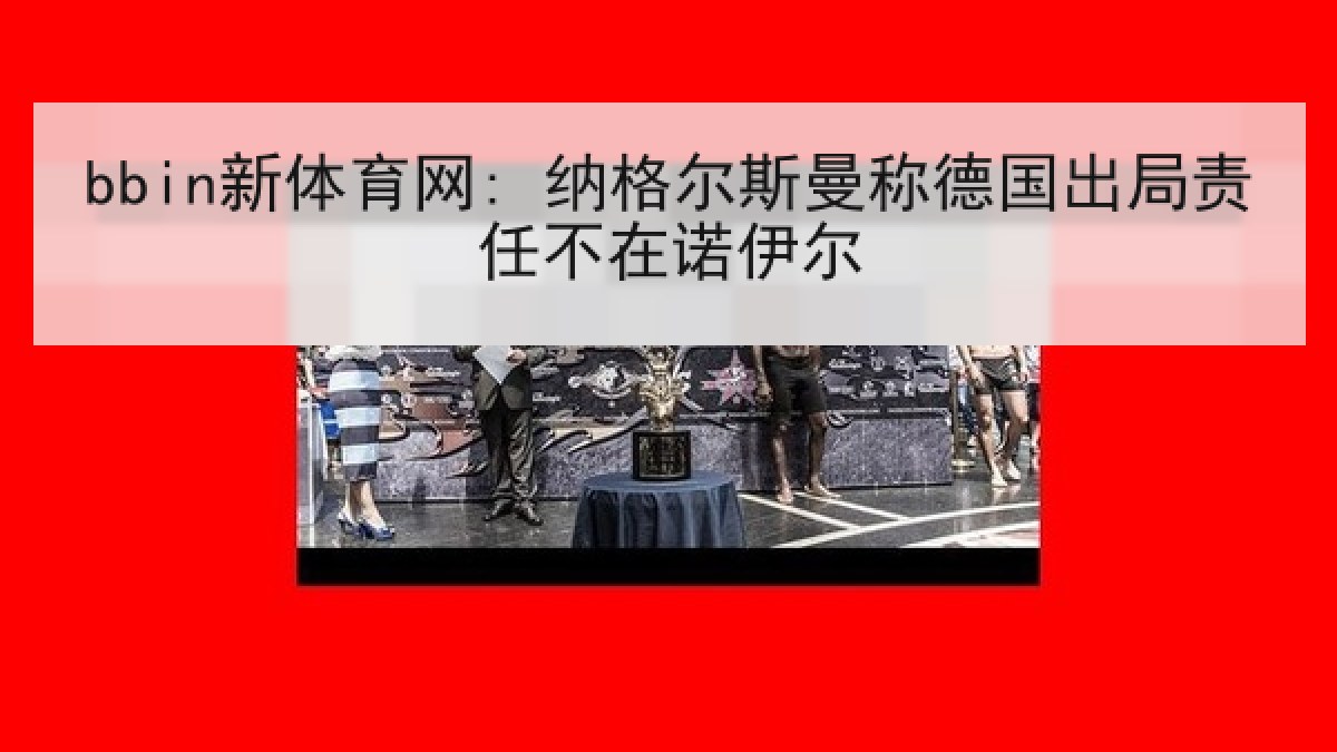 bbin新体育网: 纳格尔斯曼称德国出局责任不在诺伊尔