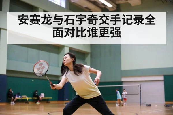 安赛龙与石宇奇交手记录全面对比谁更强
