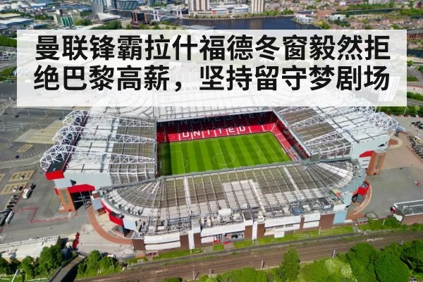 曼联锋霸拉什福德冬窗毅然拒绝巴黎高薪，坚持留守梦剧场