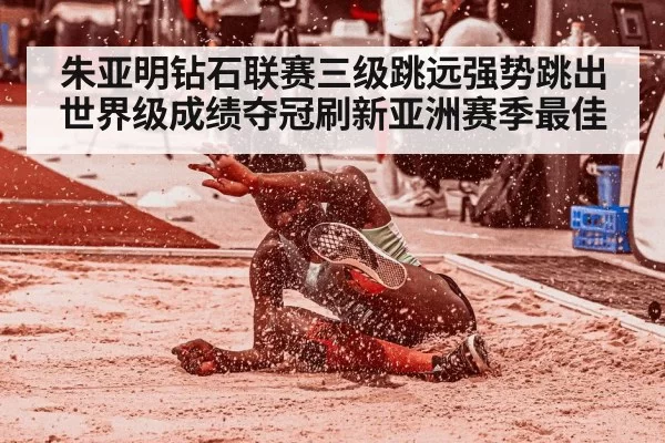 朱亚明钻石联赛三级跳远强势跳出世界级成绩夺冠刷新亚洲赛季最佳