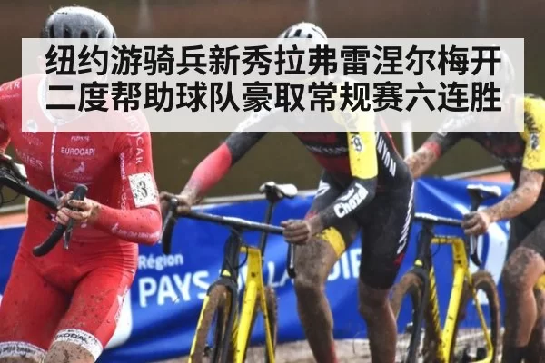 纽约游骑兵新秀拉弗雷涅尔梅开二度帮助球队豪取常规赛六连胜