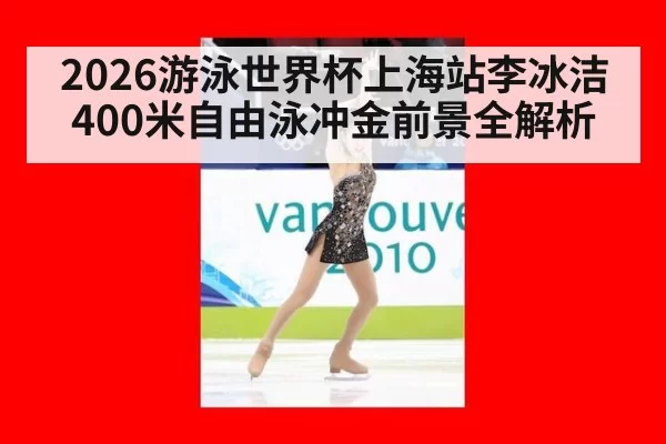 2026游泳世界杯上海站李冰洁400米自由泳冲金前景全解析